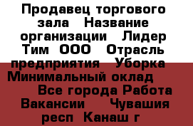 Продавец торгового зала › Название организации ­ Лидер Тим, ООО › Отрасль предприятия ­ Уборка › Минимальный оклад ­ 28 000 - Все города Работа » Вакансии   . Чувашия респ.,Канаш г.